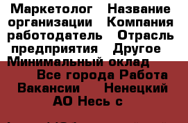 Маркетолог › Название организации ­ Компания-работодатель › Отрасль предприятия ­ Другое › Минимальный оклад ­ 27 000 - Все города Работа » Вакансии   . Ненецкий АО,Несь с.